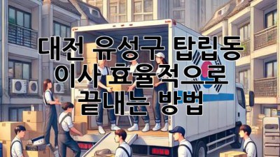 대전 유성구 탑립동 이사, 효율적으로 끝내는 방법!